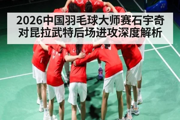 2026中国羽毛球大师赛石宇奇对昆拉武特后场进攻深度解析