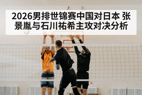 2026男排世锦赛中国对日本 张景胤与石川祐希主攻对决分析