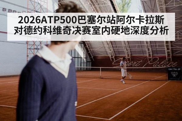 2026ATP500巴塞尔站阿尔卡拉斯对德约科维奇决赛室内硬地深度分析