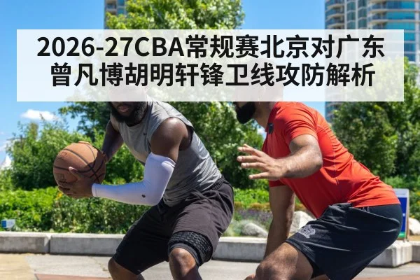 2026-27CBA常规赛北京对广东曾凡博胡明轩锋卫线攻防解析