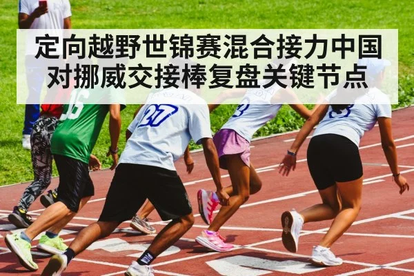定向越野世锦赛混合接力中国对挪威交接棒复盘关键节点